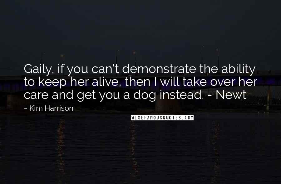 Kim Harrison Quotes: Gaily, if you can't demonstrate the ability to keep her alive, then I will take over her care and get you a dog instead. - Newt