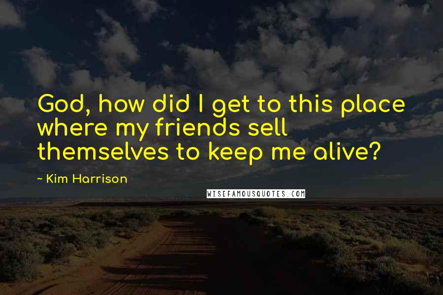 Kim Harrison Quotes: God, how did I get to this place where my friends sell themselves to keep me alive?