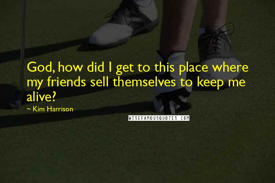 Kim Harrison Quotes: God, how did I get to this place where my friends sell themselves to keep me alive?