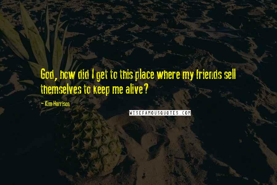 Kim Harrison Quotes: God, how did I get to this place where my friends sell themselves to keep me alive?