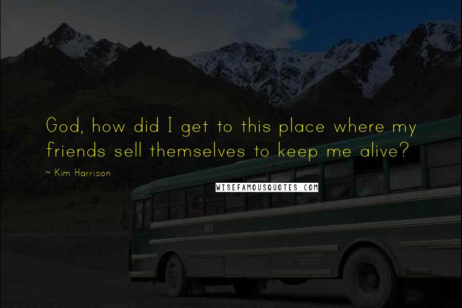 Kim Harrison Quotes: God, how did I get to this place where my friends sell themselves to keep me alive?