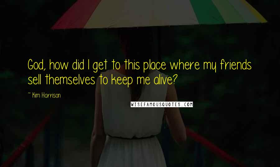 Kim Harrison Quotes: God, how did I get to this place where my friends sell themselves to keep me alive?