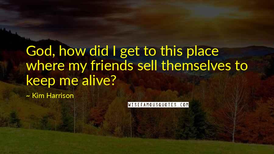 Kim Harrison Quotes: God, how did I get to this place where my friends sell themselves to keep me alive?