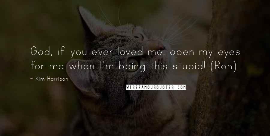 Kim Harrison Quotes: God, if you ever loved me, open my eyes for me when I'm being this stupid! (Ron)