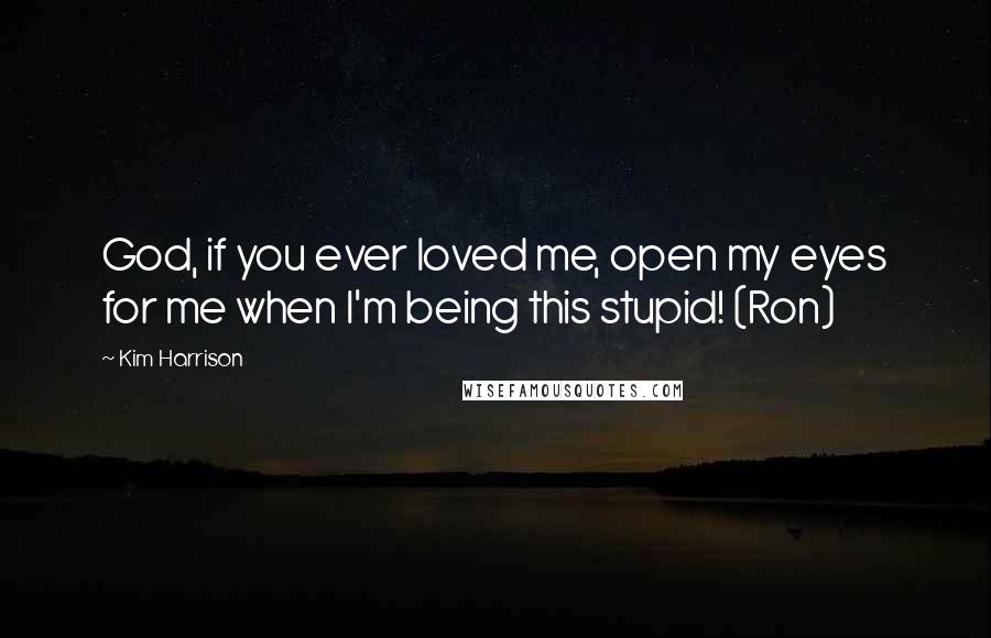 Kim Harrison Quotes: God, if you ever loved me, open my eyes for me when I'm being this stupid! (Ron)