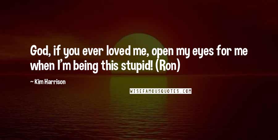 Kim Harrison Quotes: God, if you ever loved me, open my eyes for me when I'm being this stupid! (Ron)