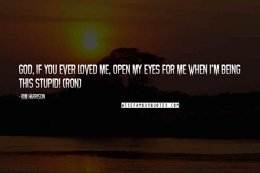 Kim Harrison Quotes: God, if you ever loved me, open my eyes for me when I'm being this stupid! (Ron)