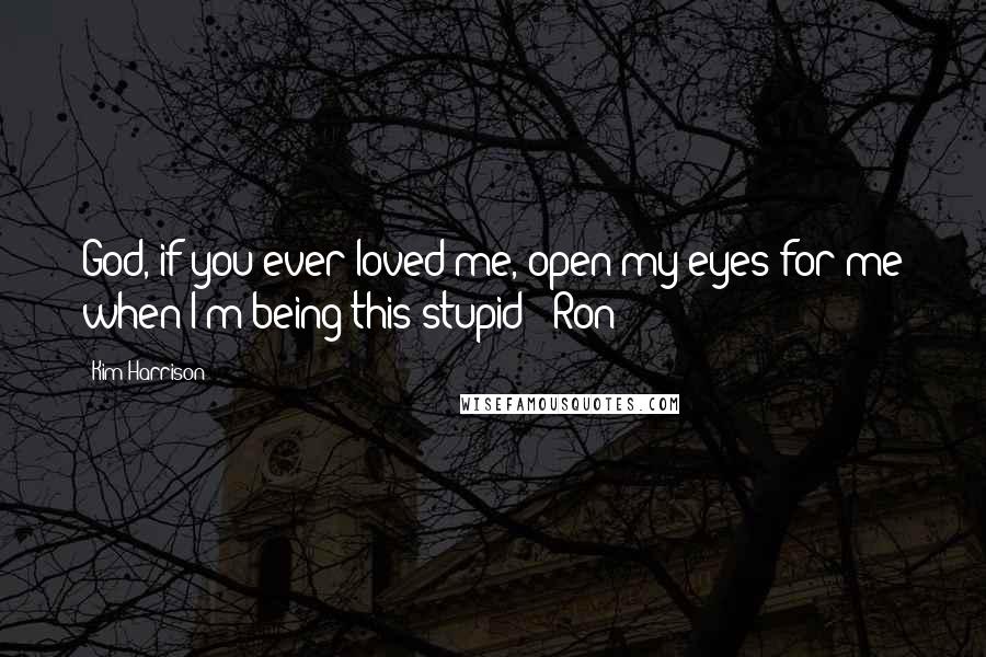 Kim Harrison Quotes: God, if you ever loved me, open my eyes for me when I'm being this stupid! (Ron)