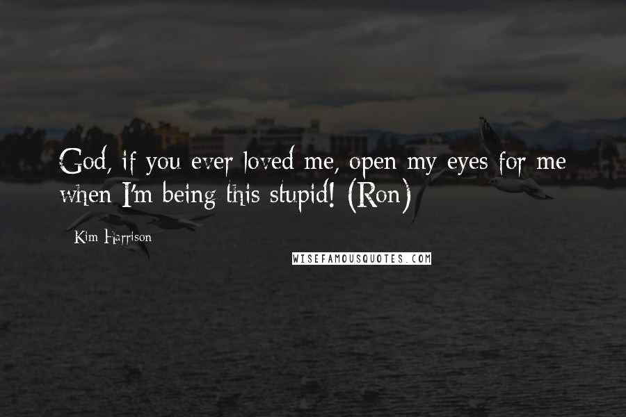 Kim Harrison Quotes: God, if you ever loved me, open my eyes for me when I'm being this stupid! (Ron)