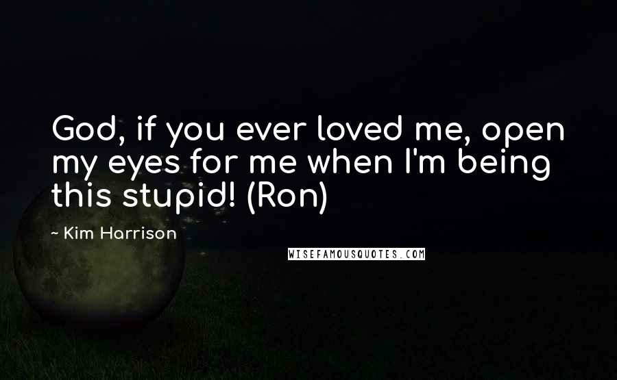 Kim Harrison Quotes: God, if you ever loved me, open my eyes for me when I'm being this stupid! (Ron)
