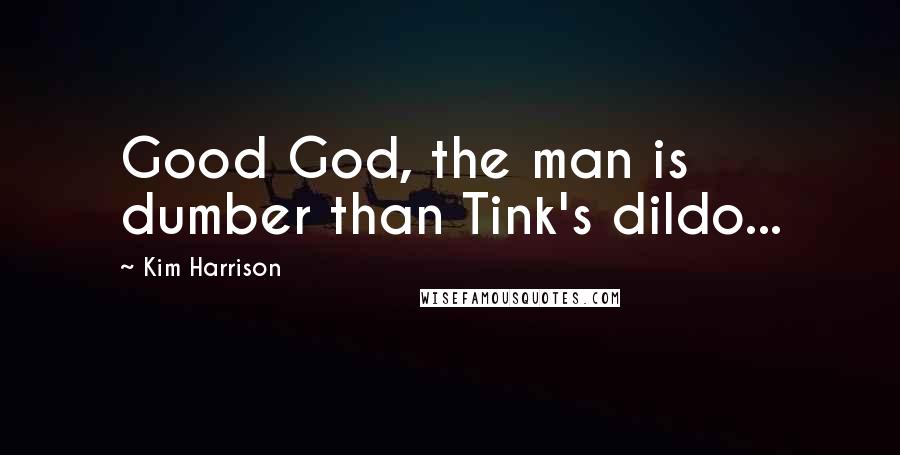 Kim Harrison Quotes: Good God, the man is dumber than Tink's dildo...