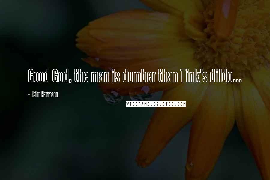 Kim Harrison Quotes: Good God, the man is dumber than Tink's dildo...