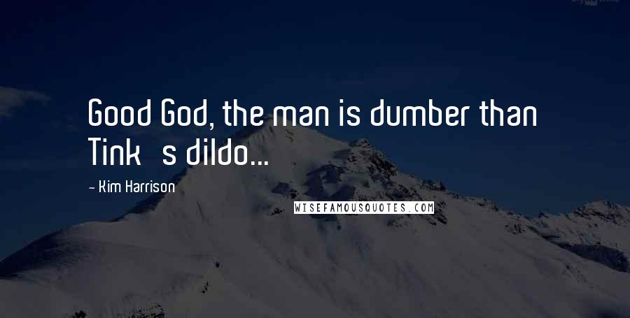 Kim Harrison Quotes: Good God, the man is dumber than Tink's dildo...
