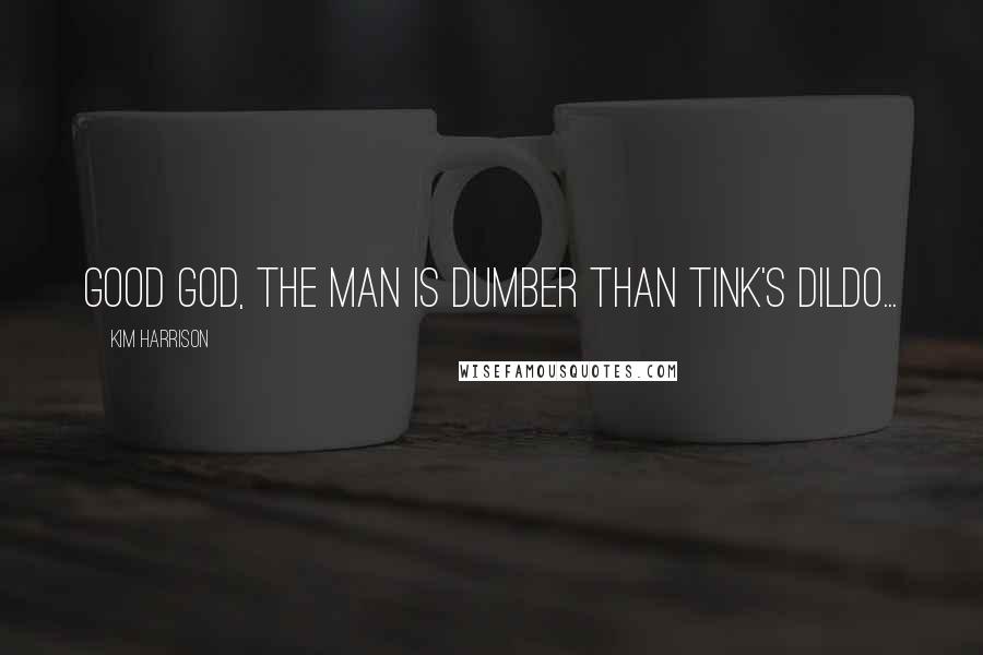 Kim Harrison Quotes: Good God, the man is dumber than Tink's dildo...