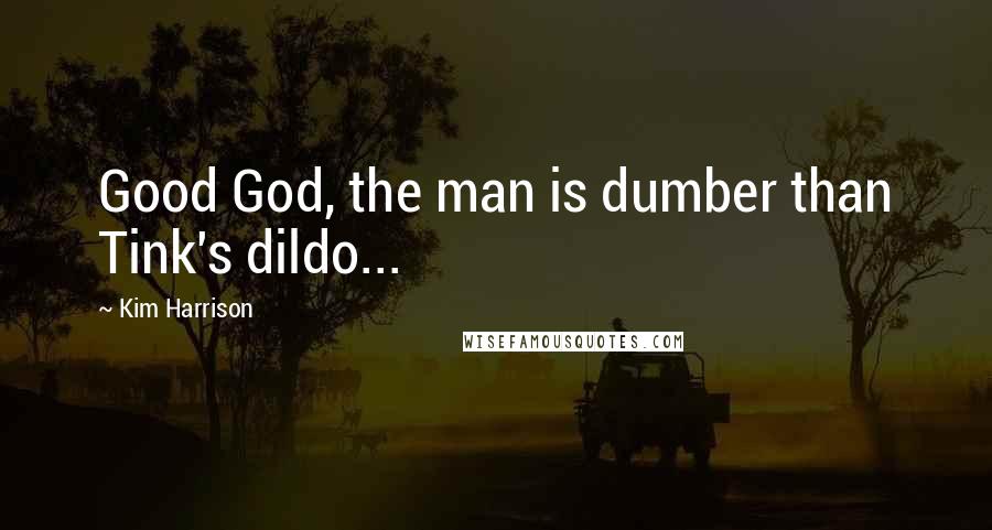Kim Harrison Quotes: Good God, the man is dumber than Tink's dildo...