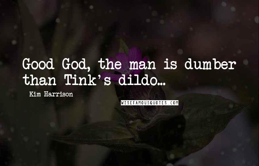 Kim Harrison Quotes: Good God, the man is dumber than Tink's dildo...