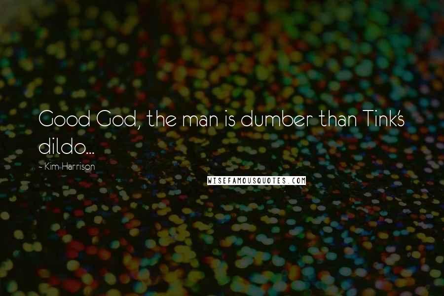Kim Harrison Quotes: Good God, the man is dumber than Tink's dildo...