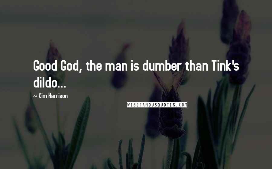 Kim Harrison Quotes: Good God, the man is dumber than Tink's dildo...