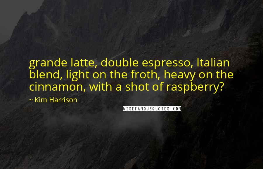 Kim Harrison Quotes: grande latte, double espresso, Italian blend, light on the froth, heavy on the cinnamon, with a shot of raspberry?