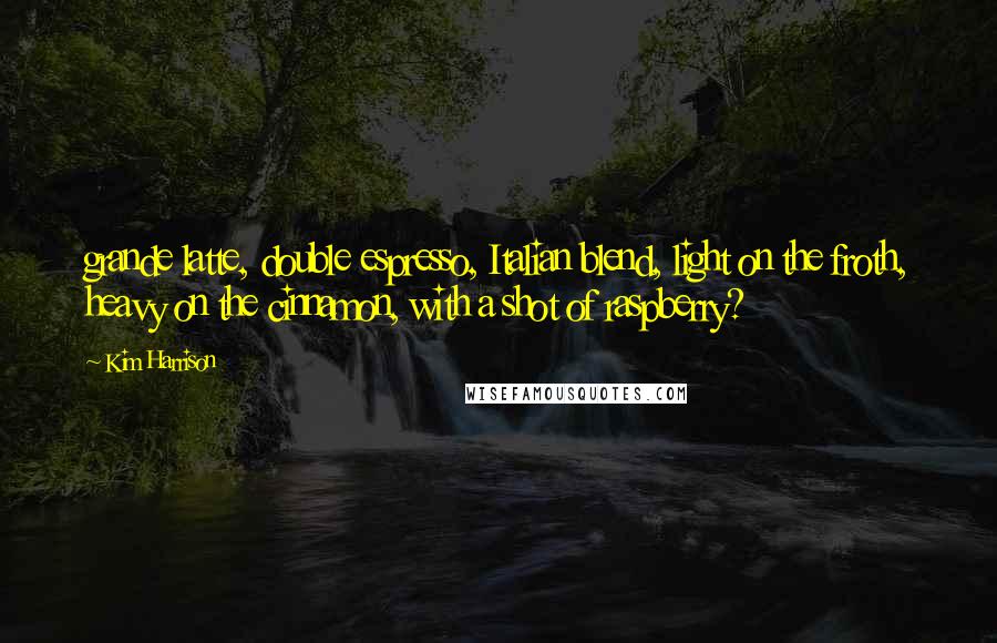 Kim Harrison Quotes: grande latte, double espresso, Italian blend, light on the froth, heavy on the cinnamon, with a shot of raspberry?