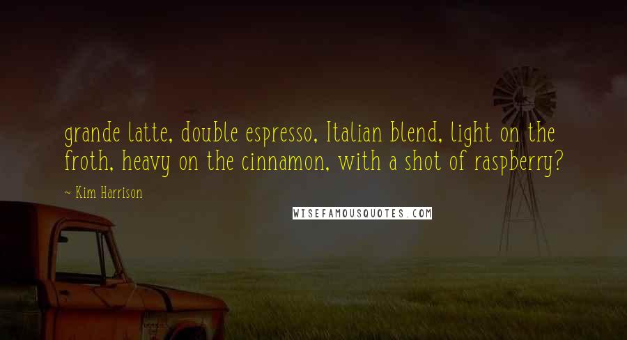 Kim Harrison Quotes: grande latte, double espresso, Italian blend, light on the froth, heavy on the cinnamon, with a shot of raspberry?