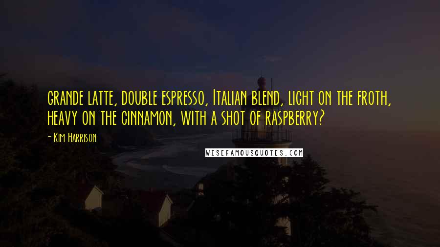 Kim Harrison Quotes: grande latte, double espresso, Italian blend, light on the froth, heavy on the cinnamon, with a shot of raspberry?