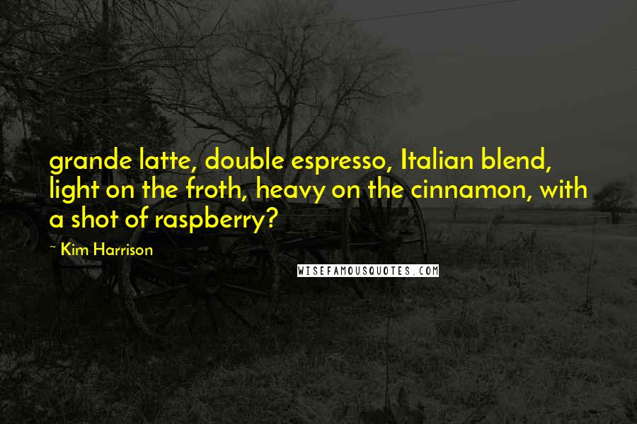 Kim Harrison Quotes: grande latte, double espresso, Italian blend, light on the froth, heavy on the cinnamon, with a shot of raspberry?