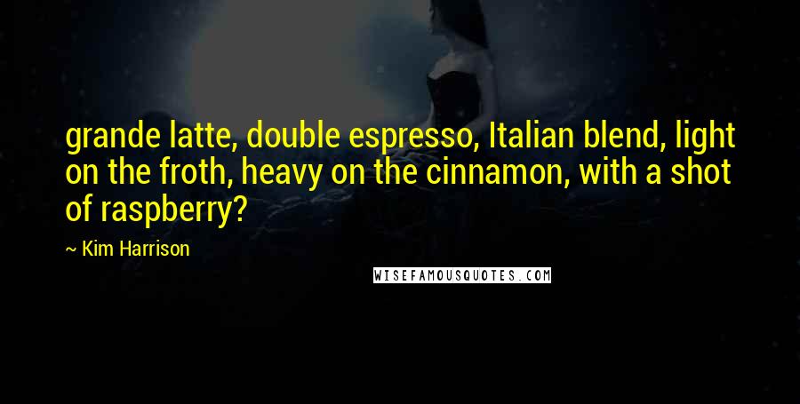 Kim Harrison Quotes: grande latte, double espresso, Italian blend, light on the froth, heavy on the cinnamon, with a shot of raspberry?