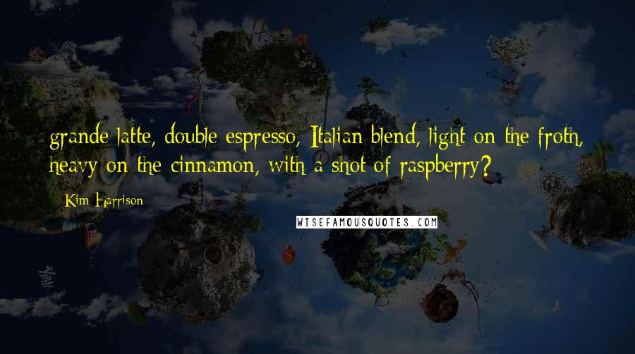 Kim Harrison Quotes: grande latte, double espresso, Italian blend, light on the froth, heavy on the cinnamon, with a shot of raspberry?