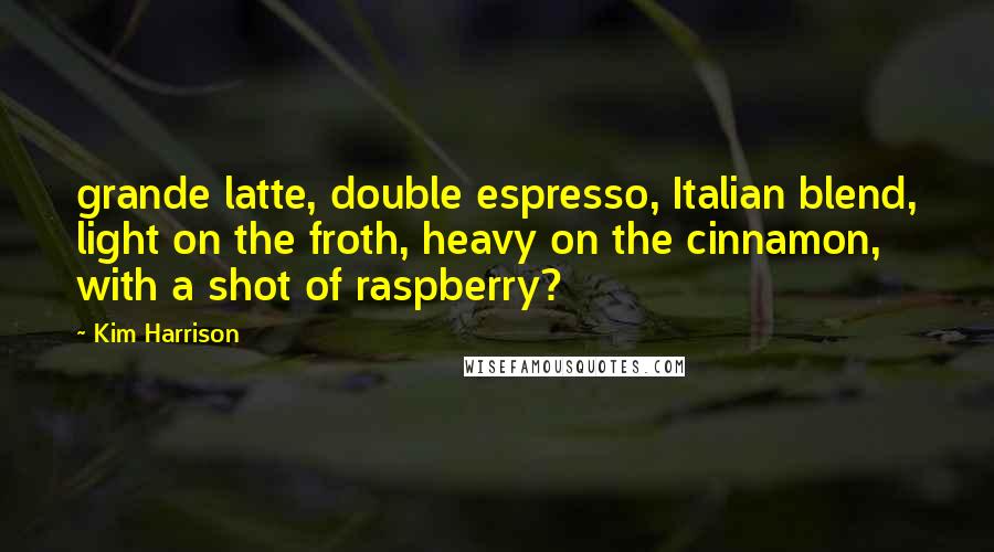 Kim Harrison Quotes: grande latte, double espresso, Italian blend, light on the froth, heavy on the cinnamon, with a shot of raspberry?