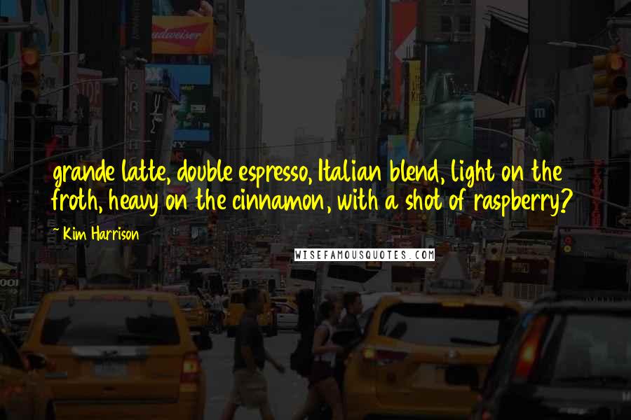 Kim Harrison Quotes: grande latte, double espresso, Italian blend, light on the froth, heavy on the cinnamon, with a shot of raspberry?