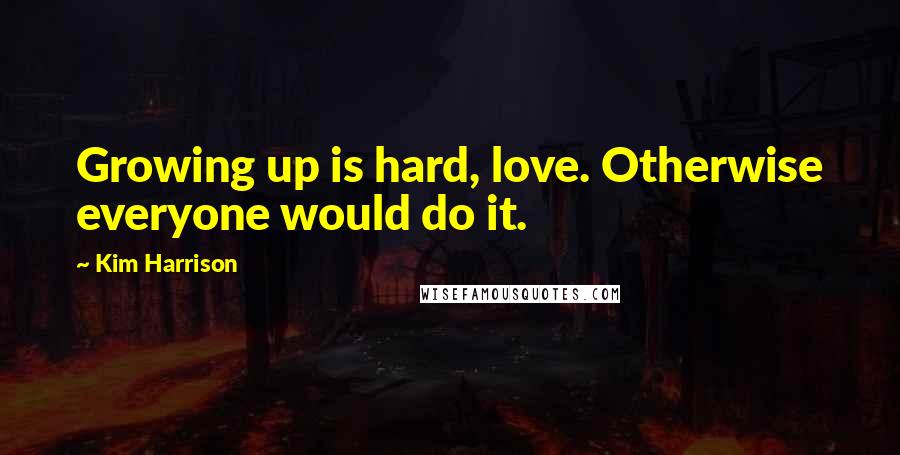 Kim Harrison Quotes: Growing up is hard, love. Otherwise everyone would do it.