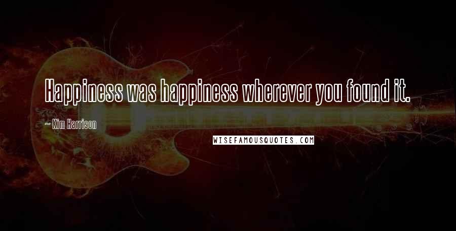 Kim Harrison Quotes: Happiness was happiness wherever you found it.
