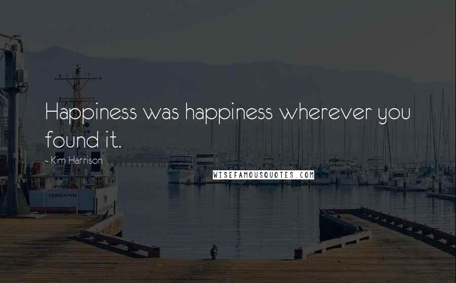 Kim Harrison Quotes: Happiness was happiness wherever you found it.