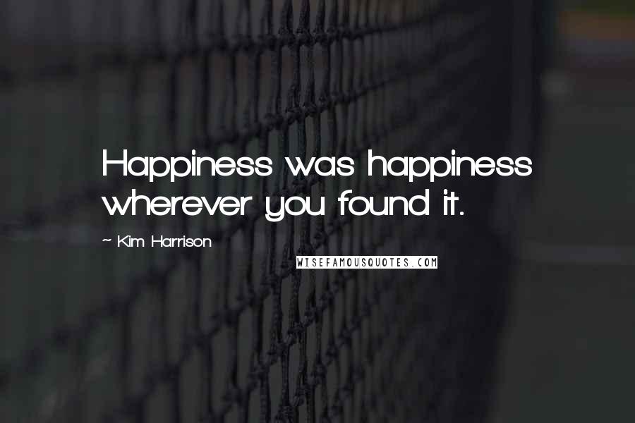 Kim Harrison Quotes: Happiness was happiness wherever you found it.
