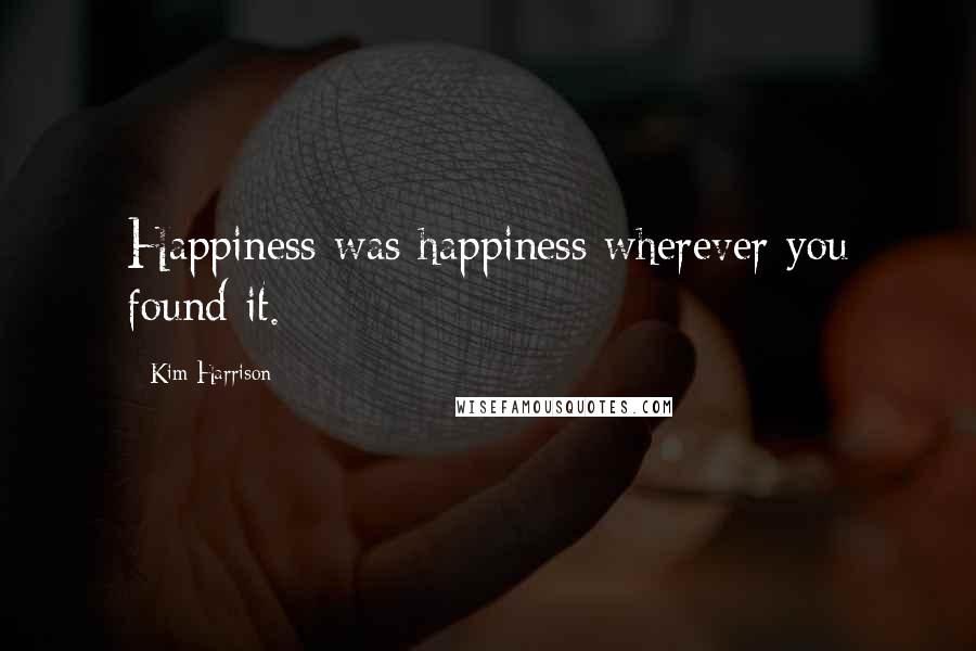 Kim Harrison Quotes: Happiness was happiness wherever you found it.