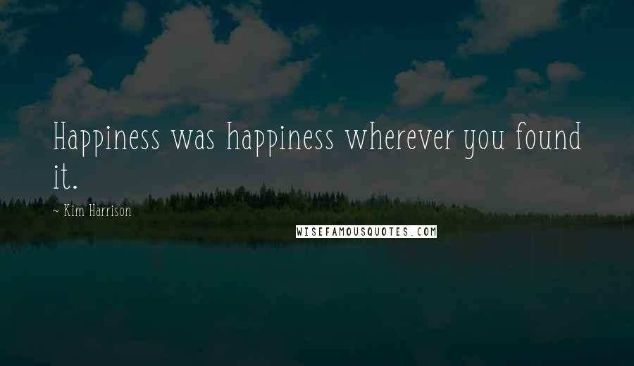 Kim Harrison Quotes: Happiness was happiness wherever you found it.