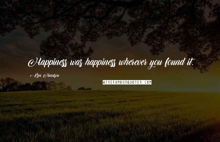Kim Harrison Quotes: Happiness was happiness wherever you found it.