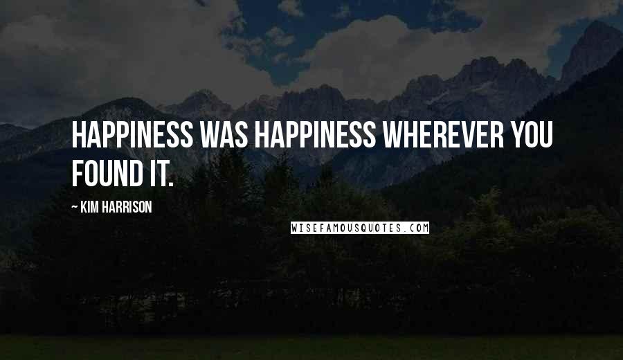 Kim Harrison Quotes: Happiness was happiness wherever you found it.
