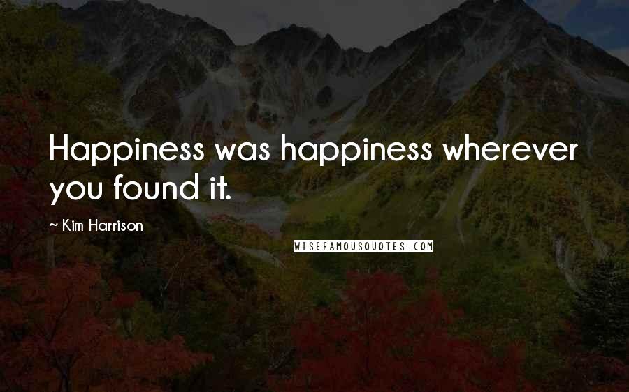 Kim Harrison Quotes: Happiness was happiness wherever you found it.