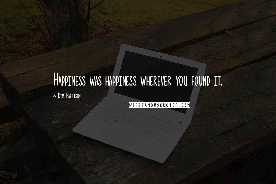 Kim Harrison Quotes: Happiness was happiness wherever you found it.