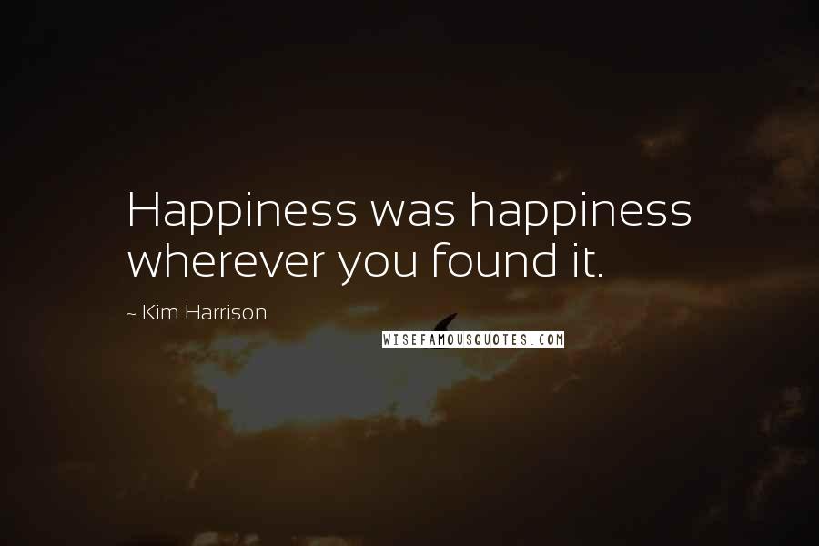 Kim Harrison Quotes: Happiness was happiness wherever you found it.