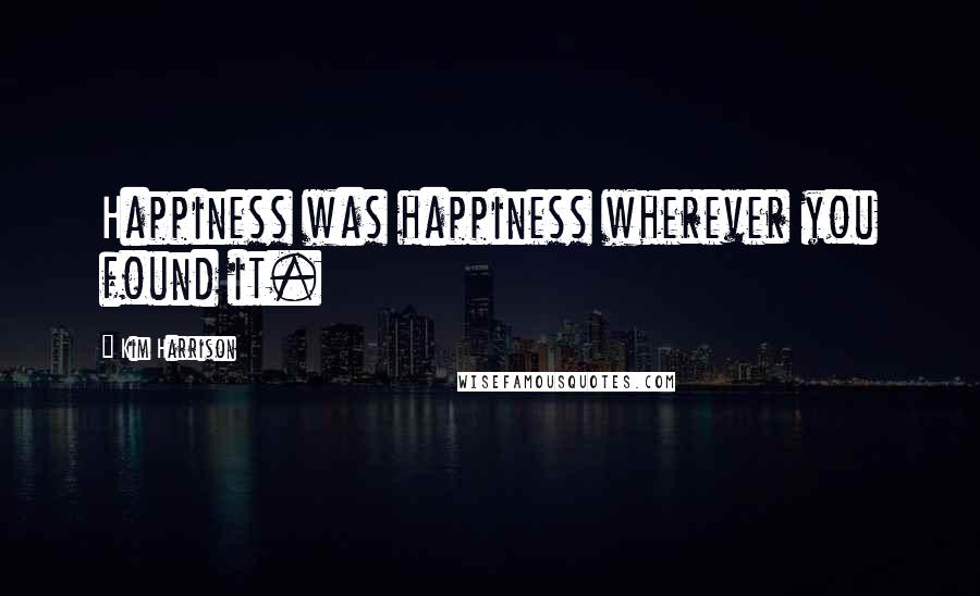 Kim Harrison Quotes: Happiness was happiness wherever you found it.