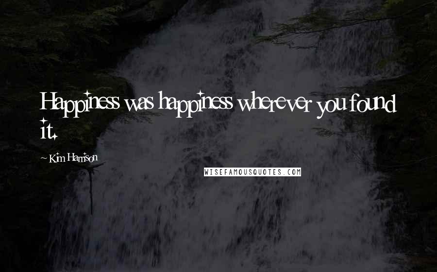 Kim Harrison Quotes: Happiness was happiness wherever you found it.