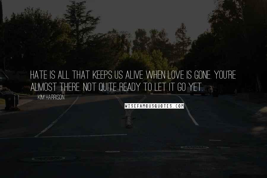 Kim Harrison Quotes: Hate is all that keeps us alive when love is gone. You're almost there. Not quite ready to let it go yet.