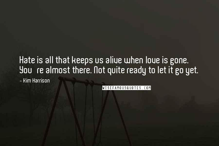 Kim Harrison Quotes: Hate is all that keeps us alive when love is gone. You're almost there. Not quite ready to let it go yet.