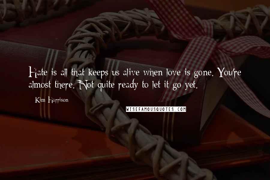 Kim Harrison Quotes: Hate is all that keeps us alive when love is gone. You're almost there. Not quite ready to let it go yet.