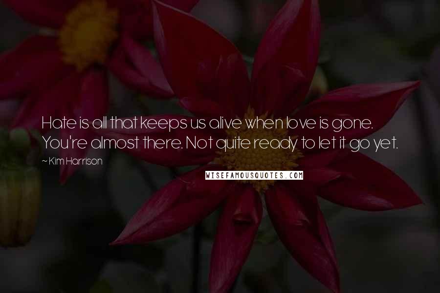 Kim Harrison Quotes: Hate is all that keeps us alive when love is gone. You're almost there. Not quite ready to let it go yet.