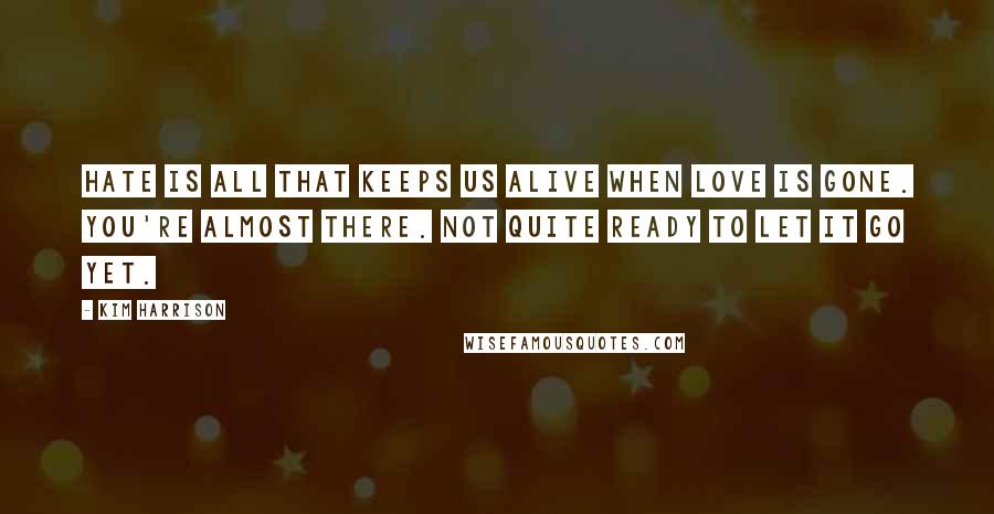 Kim Harrison Quotes: Hate is all that keeps us alive when love is gone. You're almost there. Not quite ready to let it go yet.