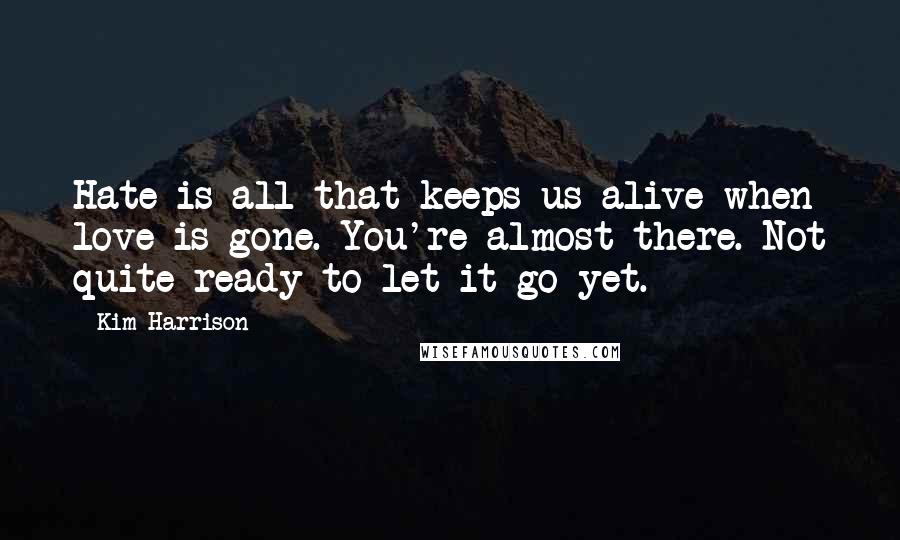 Kim Harrison Quotes: Hate is all that keeps us alive when love is gone. You're almost there. Not quite ready to let it go yet.